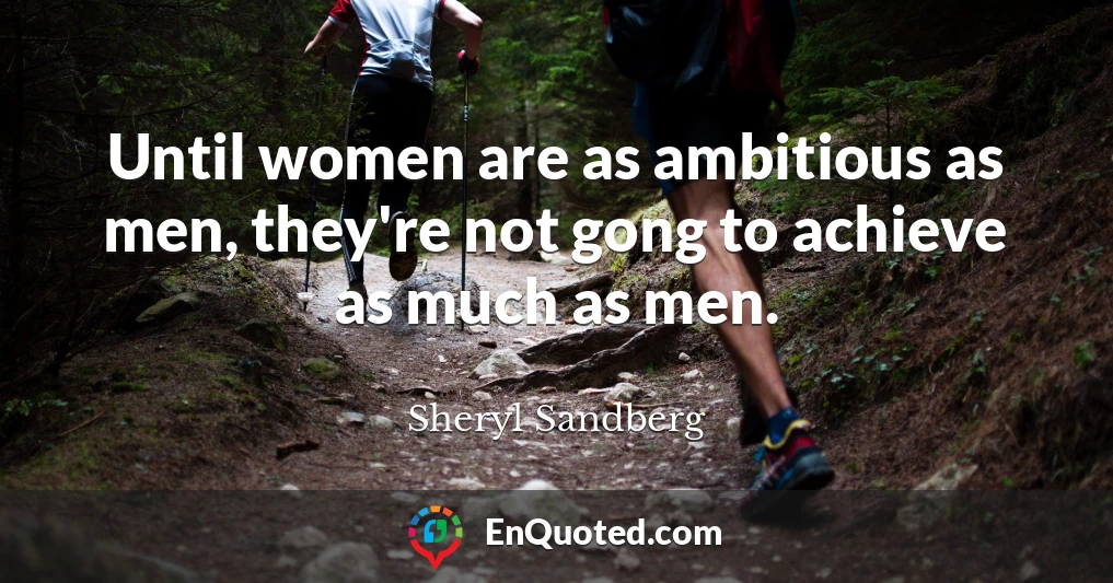 Until women are as ambitious as men, they're not gong to achieve as much as men.
