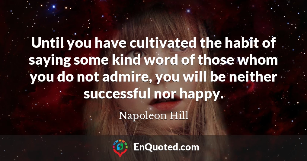 Until you have cultivated the habit of saying some kind word of those whom you do not admire, you will be neither successful nor happy.