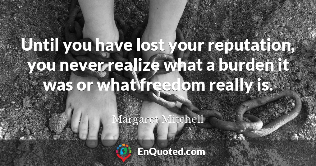 Until you have lost your reputation, you never realize what a burden it was or what freedom really is.
