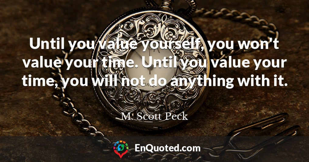 Until you value yourself, you won't value your time. Until you value your time, you will not do anything with it.