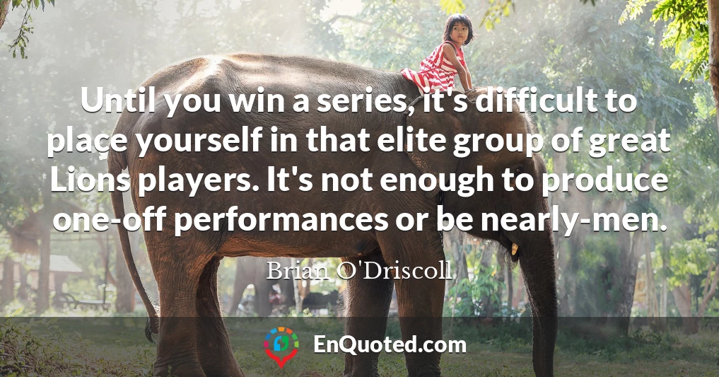 Until you win a series, it's difficult to place yourself in that elite group of great Lions players. It's not enough to produce one-off performances or be nearly-men.