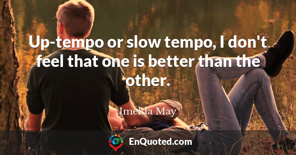 Up-tempo or slow tempo, I don't feel that one is better than the other.