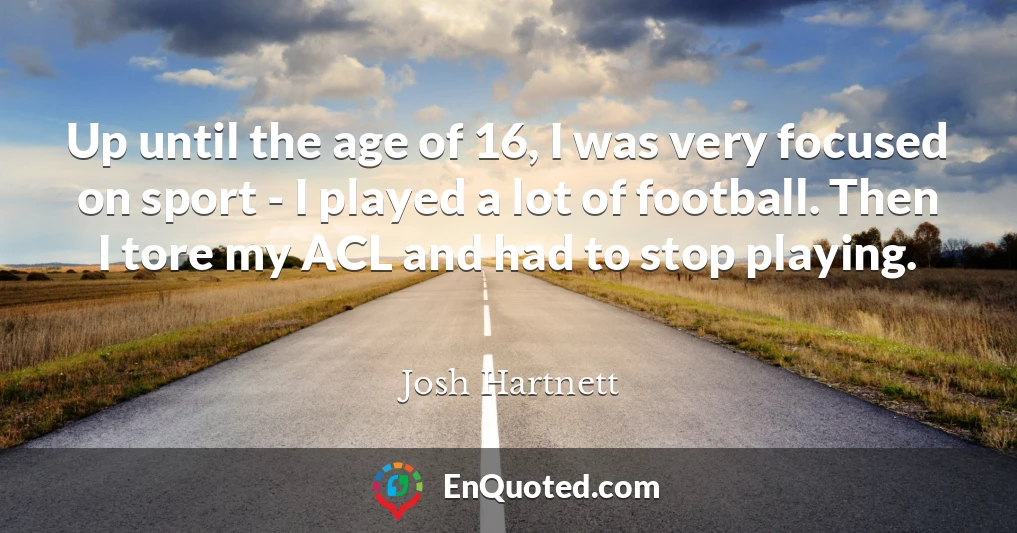 Up until the age of 16, I was very focused on sport - I played a lot of football. Then I tore my ACL and had to stop playing.