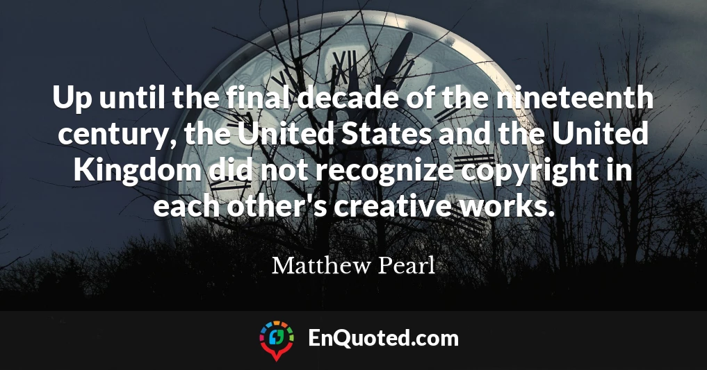 Up until the final decade of the nineteenth century, the United States and the United Kingdom did not recognize copyright in each other's creative works.