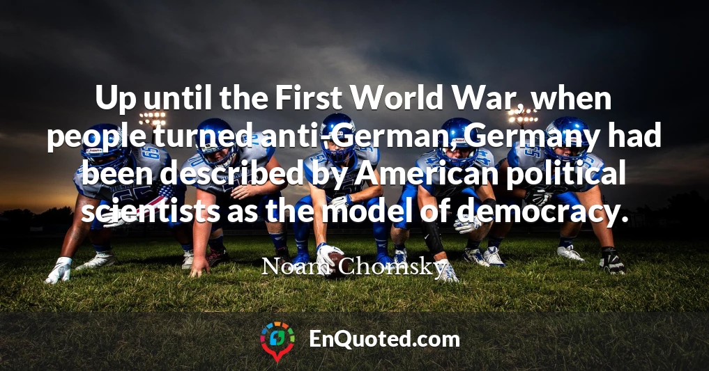 Up until the First World War, when people turned anti-German, Germany had been described by American political scientists as the model of democracy.