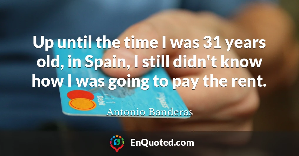 Up until the time I was 31 years old, in Spain, I still didn't know how I was going to pay the rent.
