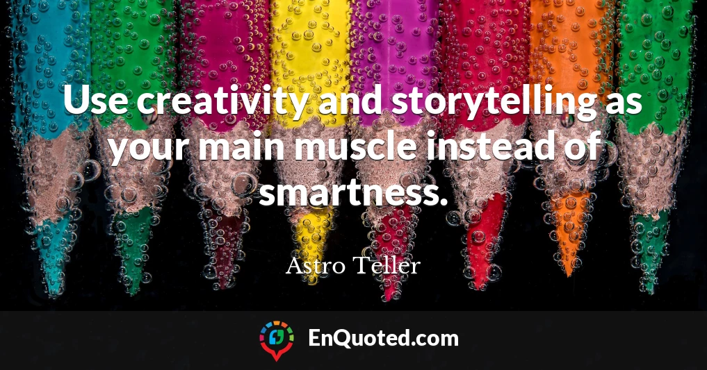 Use creativity and storytelling as your main muscle instead of smartness.
