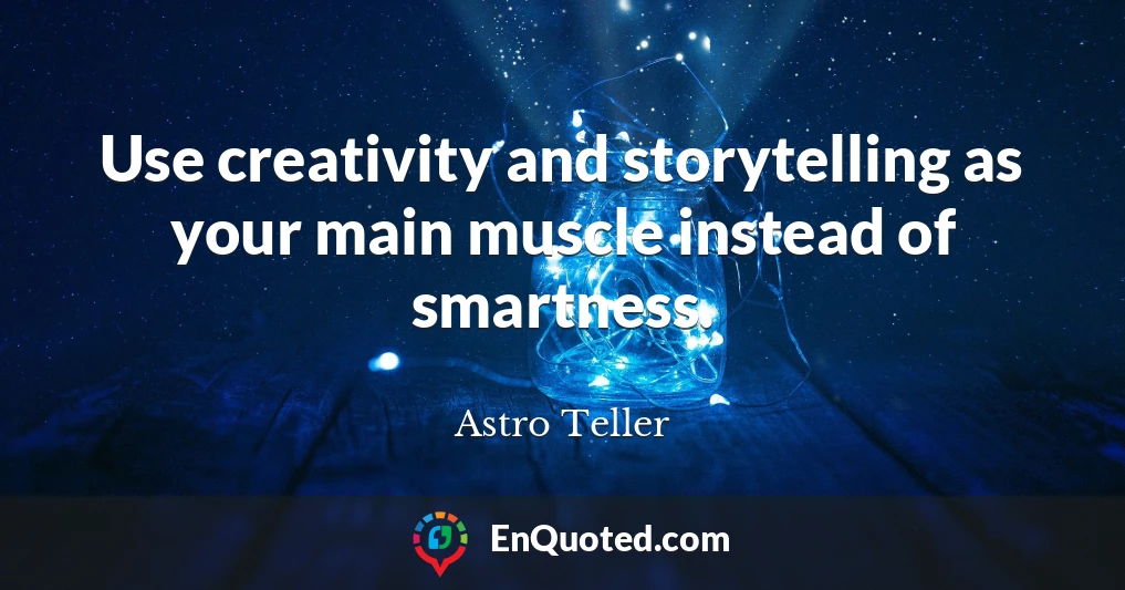 Use creativity and storytelling as your main muscle instead of smartness.