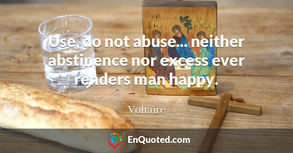 Use, do not abuse... neither abstinence nor excess ever renders man happy.
