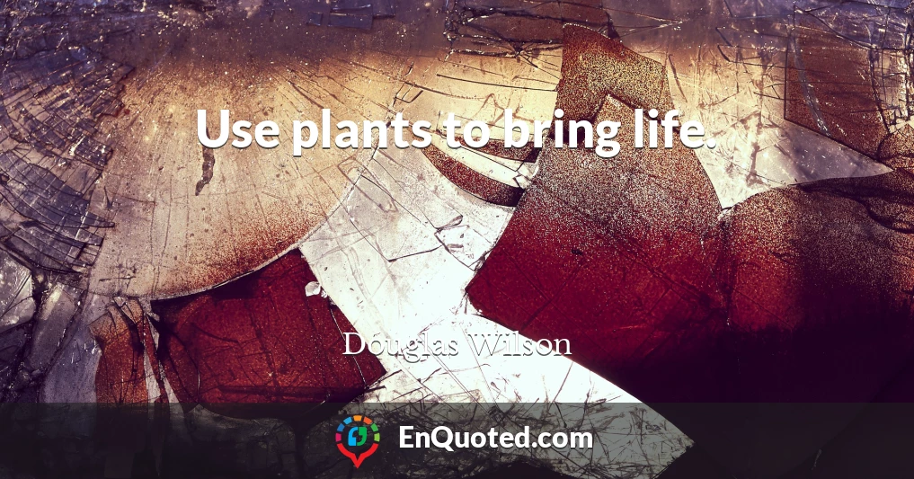 Use plants to bring life.