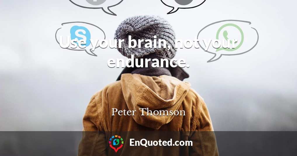 Use your brain, not your endurance.