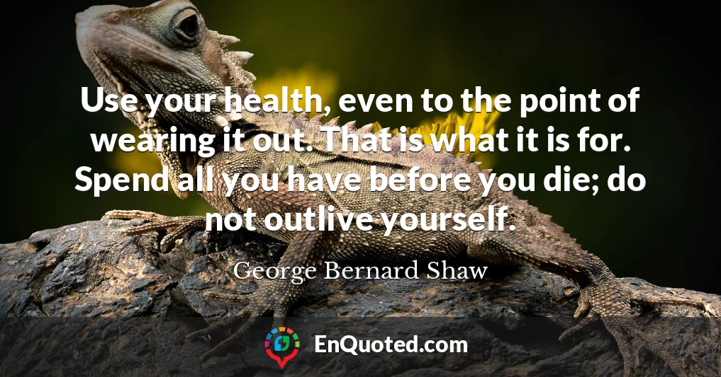 Use your health, even to the point of wearing it out. That is what it is for. Spend all you have before you die; do not outlive yourself.