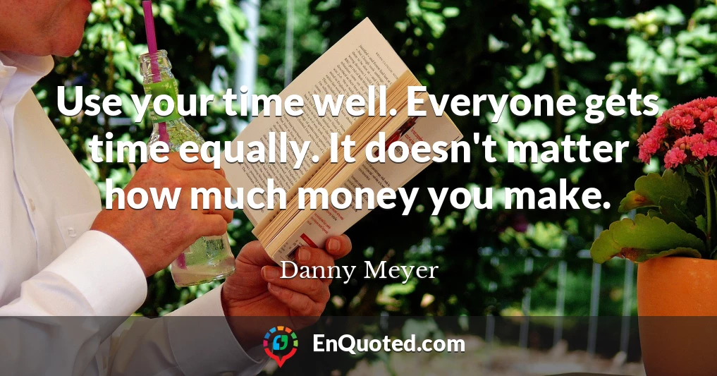 Use your time well. Everyone gets time equally. It doesn't matter how much money you make.