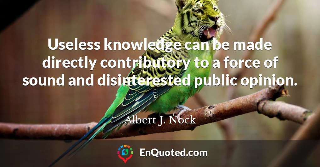 Useless knowledge can be made directly contributory to a force of sound and disinterested public opinion.