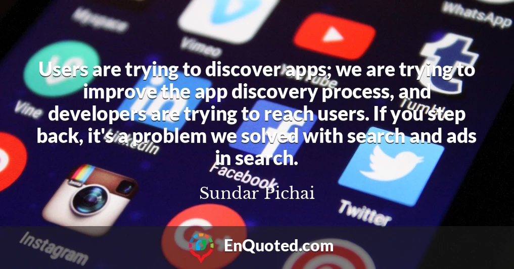 Users are trying to discover apps; we are trying to improve the app discovery process, and developers are trying to reach users. If you step back, it's a problem we solved with search and ads in search.