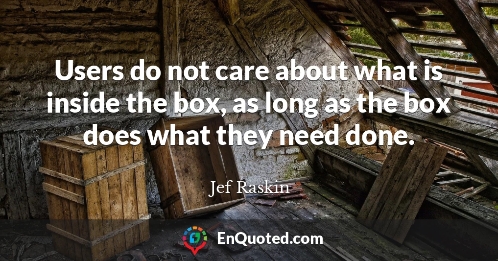 Users do not care about what is inside the box, as long as the box does what they need done.