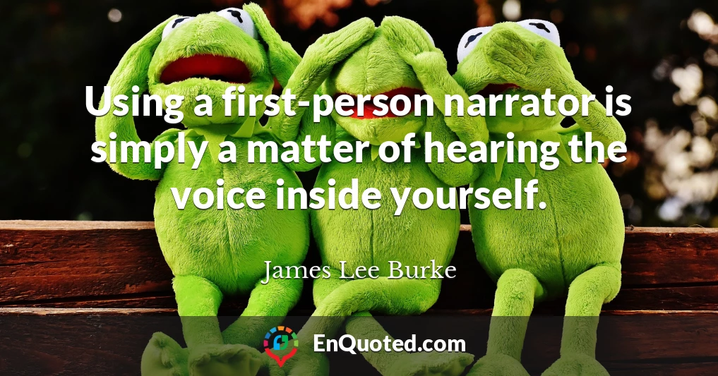 Using a first-person narrator is simply a matter of hearing the voice inside yourself.