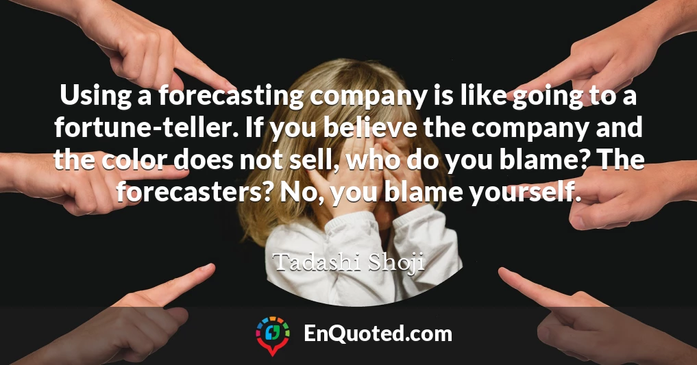 Using a forecasting company is like going to a fortune-teller. If you believe the company and the color does not sell, who do you blame? The forecasters? No, you blame yourself.