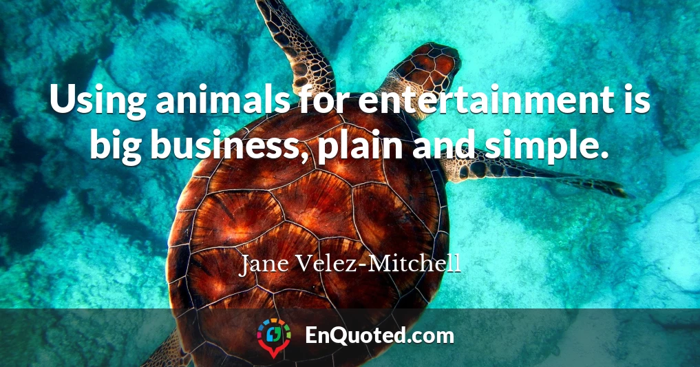 Using animals for entertainment is big business, plain and simple.