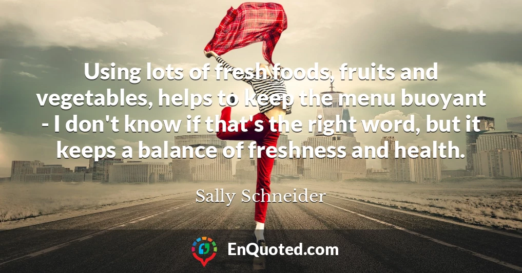 Using lots of fresh foods, fruits and vegetables, helps to keep the menu buoyant - I don't know if that's the right word, but it keeps a balance of freshness and health.