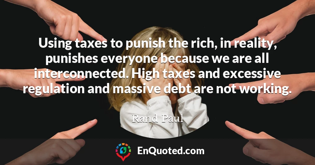 Using taxes to punish the rich, in reality, punishes everyone because we are all interconnected. High taxes and excessive regulation and massive debt are not working.