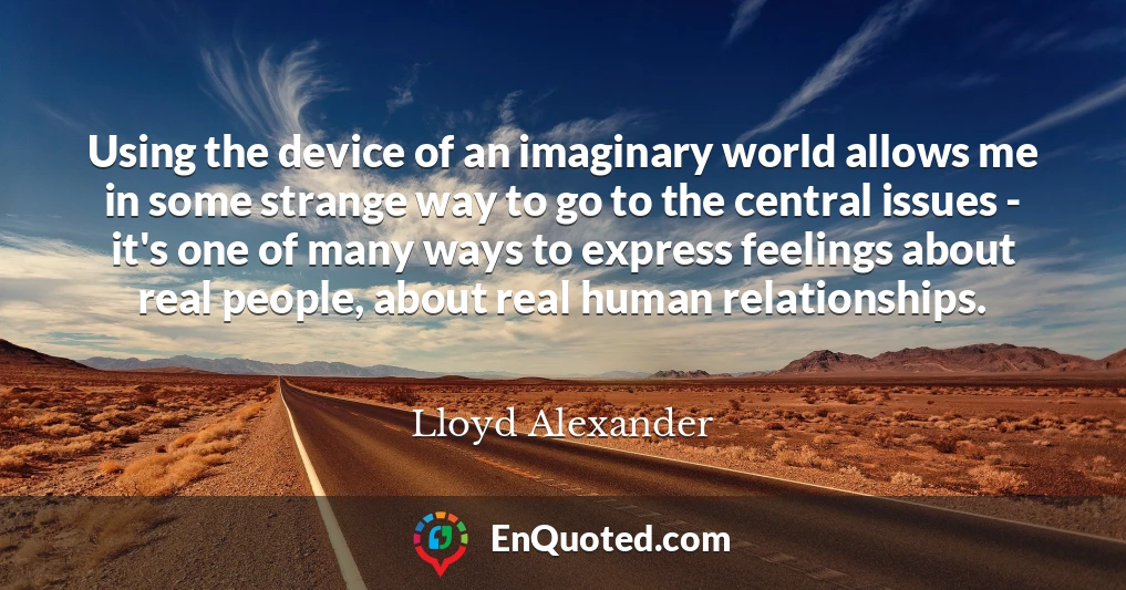 Using the device of an imaginary world allows me in some strange way to go to the central issues - it's one of many ways to express feelings about real people, about real human relationships.