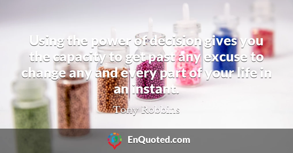 Using the power of decision gives you the capacity to get past any excuse to change any and every part of your life in an instant.