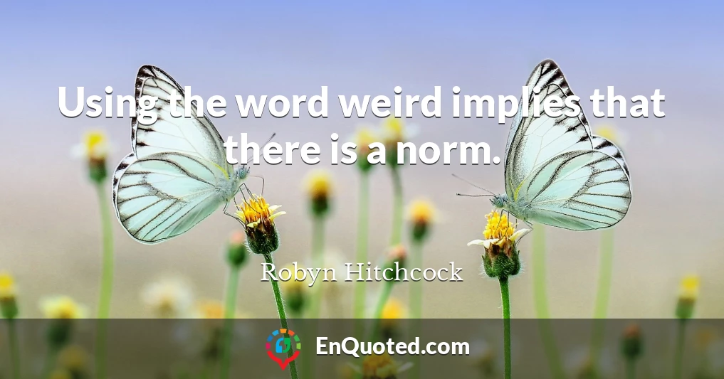 Using the word weird implies that there is a norm.
