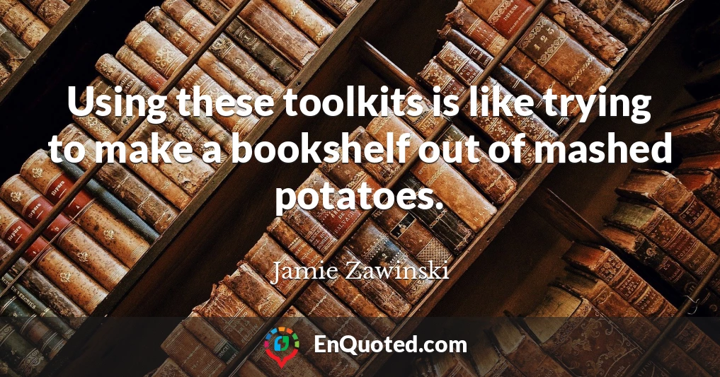 Using these toolkits is like trying to make a bookshelf out of mashed potatoes.