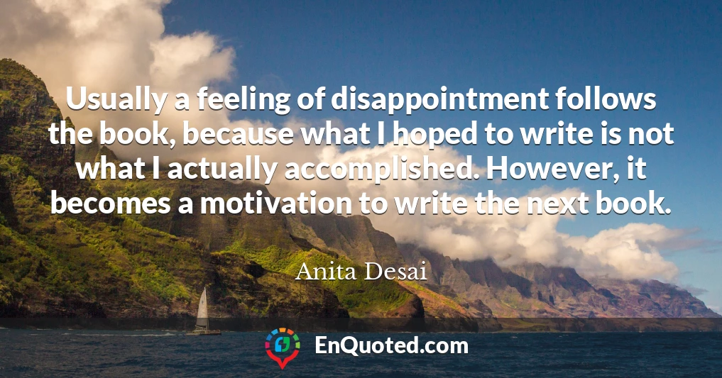 Usually a feeling of disappointment follows the book, because what I hoped to write is not what I actually accomplished. However, it becomes a motivation to write the next book.