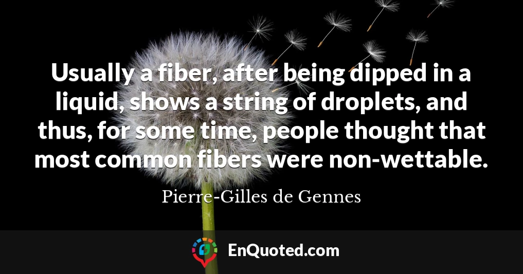 Usually a fiber, after being dipped in a liquid, shows a string of droplets, and thus, for some time, people thought that most common fibers were non-wettable.