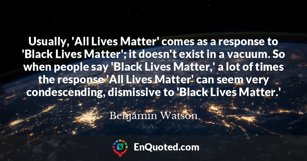 Usually, 'All Lives Matter' comes as a response to 'Black Lives Matter'; it doesn't exist in a vacuum. So when people say 'Black Lives Matter,' a lot of times the response 'All Lives Matter' can seem very condescending, dismissive to 'Black Lives Matter.'