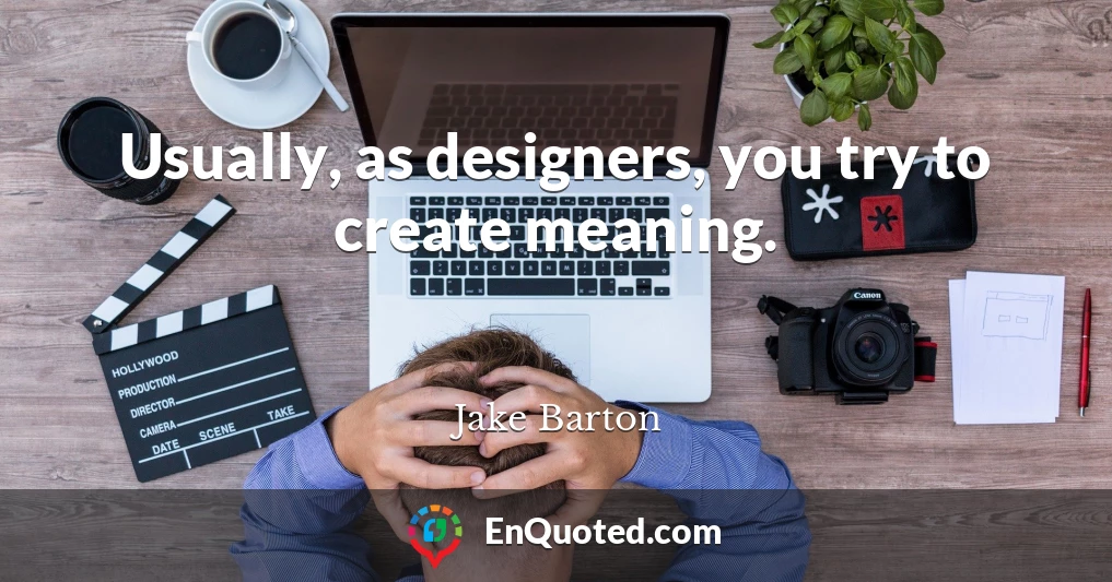Usually, as designers, you try to create meaning.