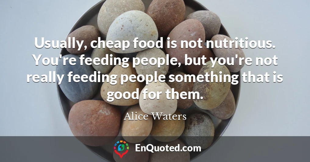 Usually, cheap food is not nutritious. You're feeding people, but you're not really feeding people something that is good for them.