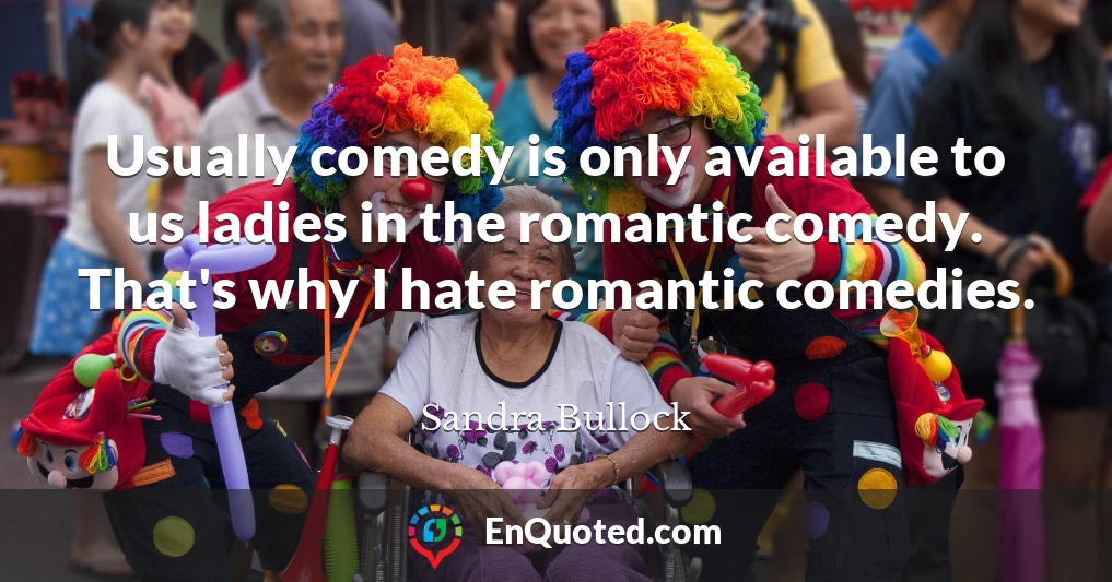 Usually comedy is only available to us ladies in the romantic comedy. That's why I hate romantic comedies.