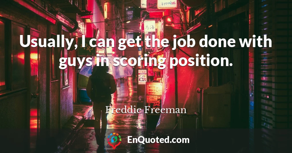 Usually, I can get the job done with guys in scoring position.