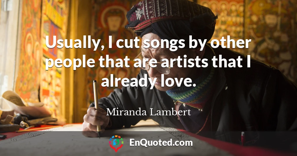 Usually, I cut songs by other people that are artists that I already love.