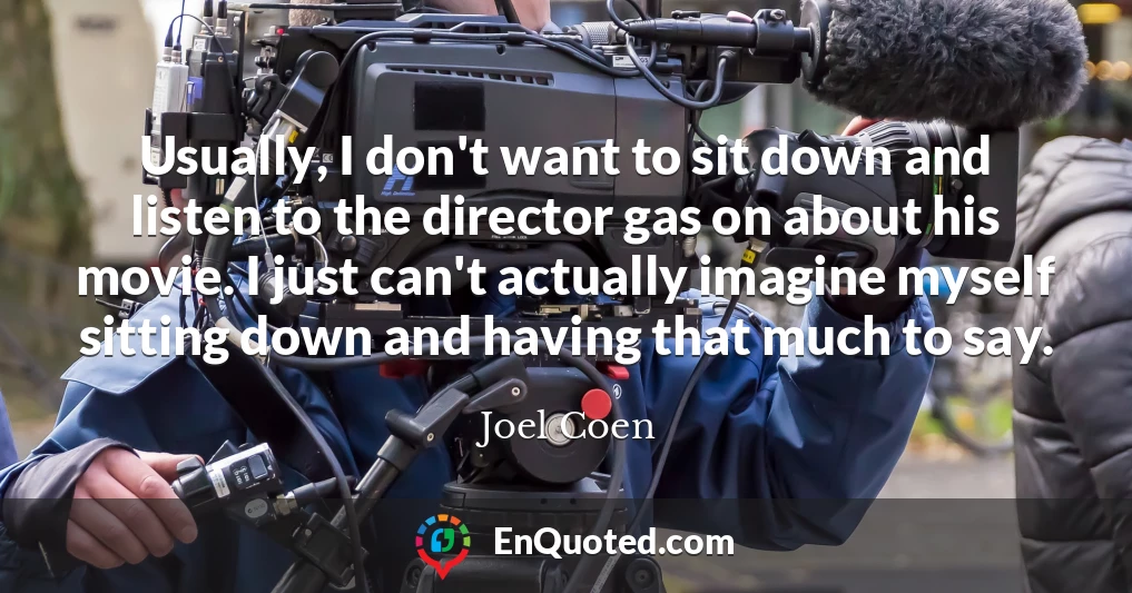 Usually, I don't want to sit down and listen to the director gas on about his movie. I just can't actually imagine myself sitting down and having that much to say.