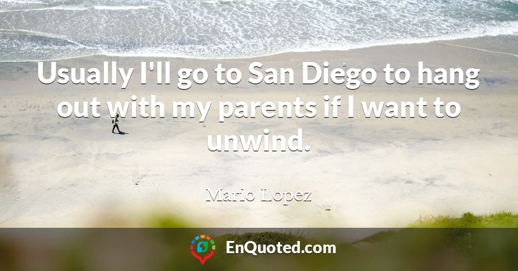 Usually I'll go to San Diego to hang out with my parents if I want to unwind.