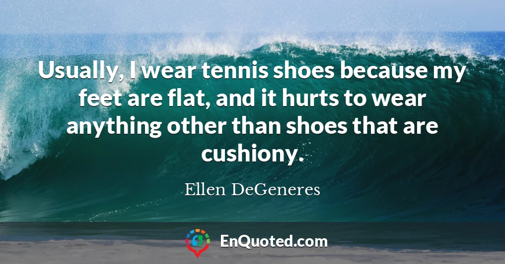 Usually, I wear tennis shoes because my feet are flat, and it hurts to wear anything other than shoes that are cushiony.