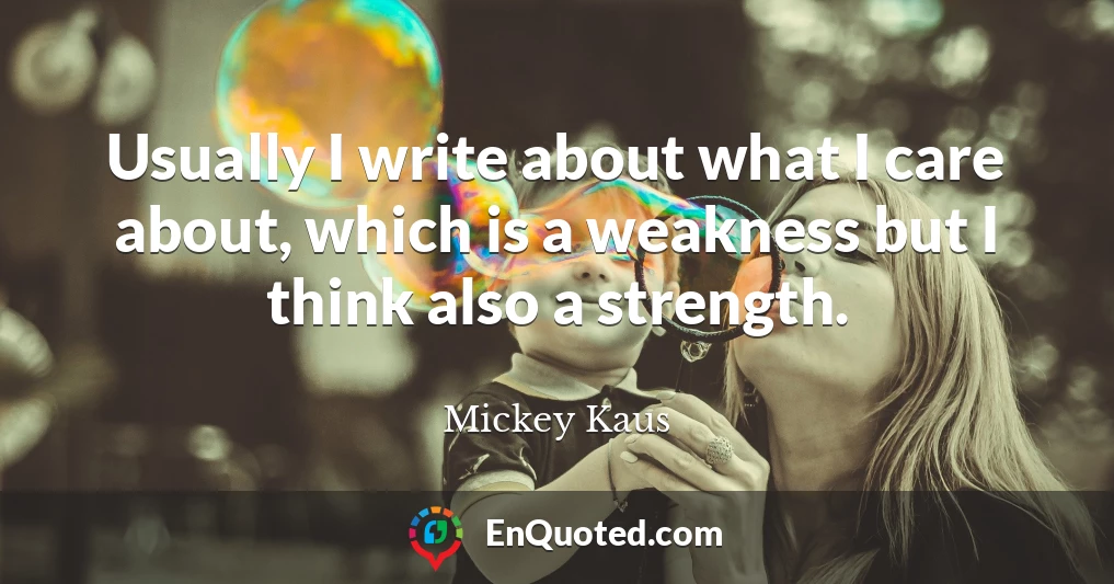 Usually I write about what I care about, which is a weakness but I think also a strength.