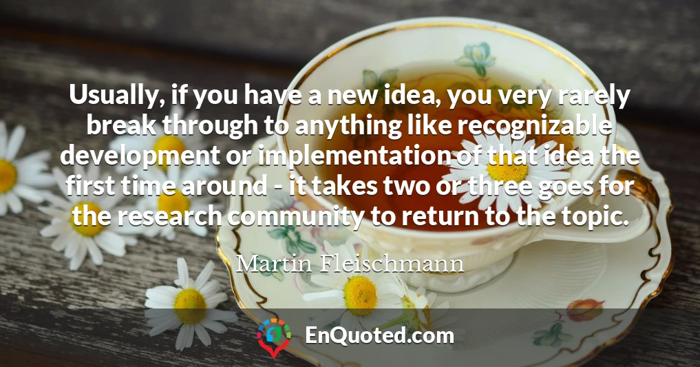 Usually, if you have a new idea, you very rarely break through to anything like recognizable development or implementation of that idea the first time around - it takes two or three goes for the research community to return to the topic.