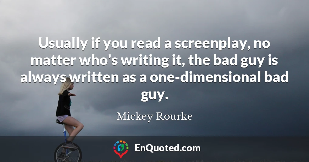 Usually if you read a screenplay, no matter who's writing it, the bad guy is always written as a one-dimensional bad guy.
