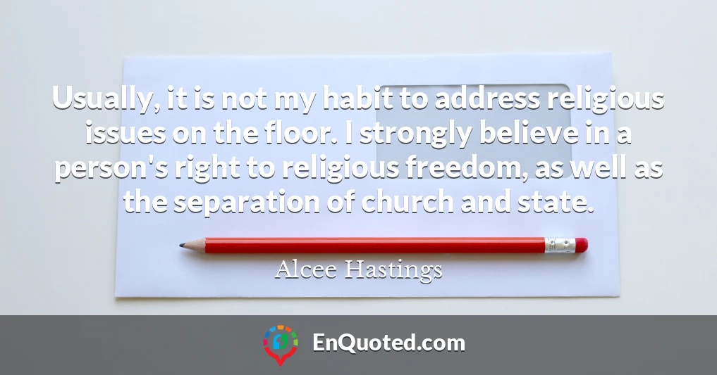 Usually, it is not my habit to address religious issues on the floor. I strongly believe in a person's right to religious freedom, as well as the separation of church and state.