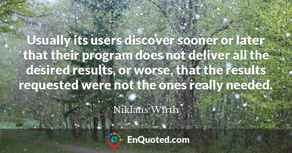 Usually its users discover sooner or later that their program does not deliver all the desired results, or worse, that the results requested were not the ones really needed.