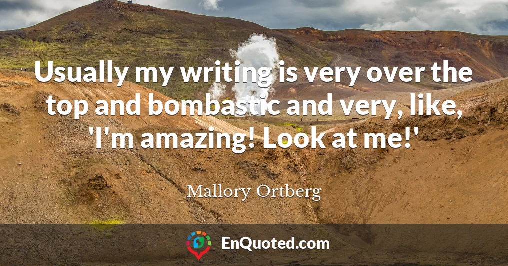 Usually my writing is very over the top and bombastic and very, like, 'I'm amazing! Look at me!'