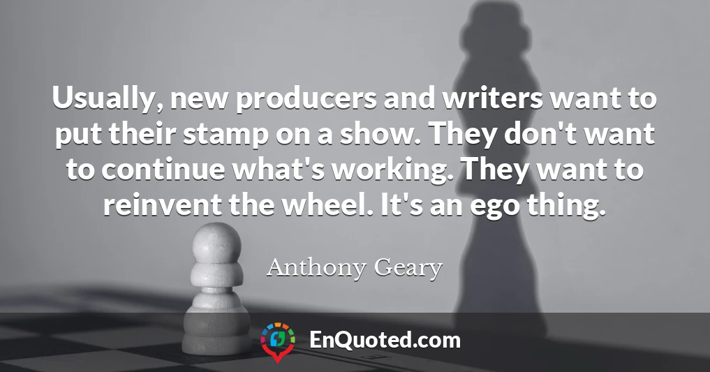 Usually, new producers and writers want to put their stamp on a show. They don't want to continue what's working. They want to reinvent the wheel. It's an ego thing.