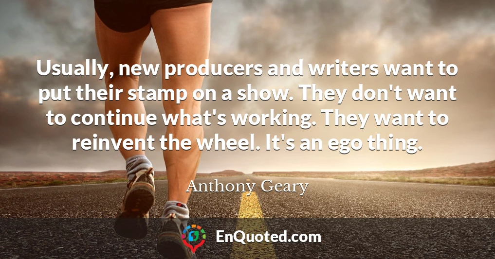 Usually, new producers and writers want to put their stamp on a show. They don't want to continue what's working. They want to reinvent the wheel. It's an ego thing.