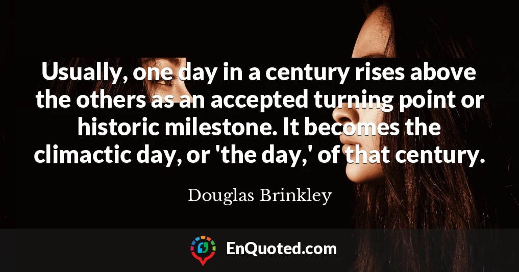 Usually, one day in a century rises above the others as an accepted turning point or historic milestone. It becomes the climactic day, or 'the day,' of that century.