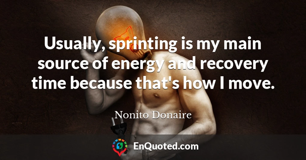 Usually, sprinting is my main source of energy and recovery time because that's how I move.